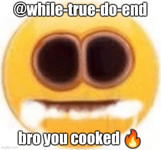 this is fire bro | @while-true-do-end; bro you cooked 🔥 | image tagged in emoji foaming at the mouth | made w/ Imgflip meme maker