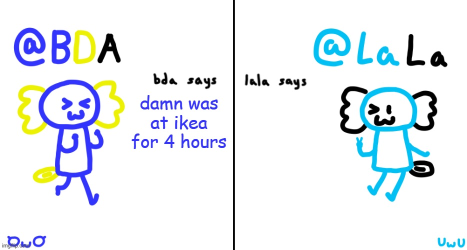bda and lala announcment temp | damn was at ikea for 4 hours | image tagged in bda and lala announcment temp | made w/ Imgflip meme maker