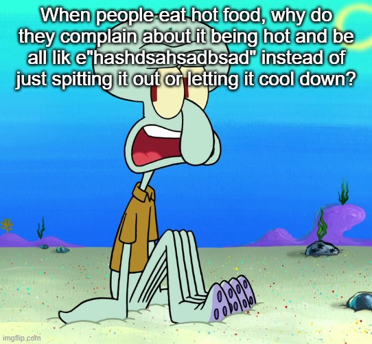 squidward sitting | When people eat hot food, why do they complain about it being hot and be all lik e"hashdsahsadbsad" instead of just spitting it out or letting it cool down? | image tagged in squidward sitting | made w/ Imgflip meme maker