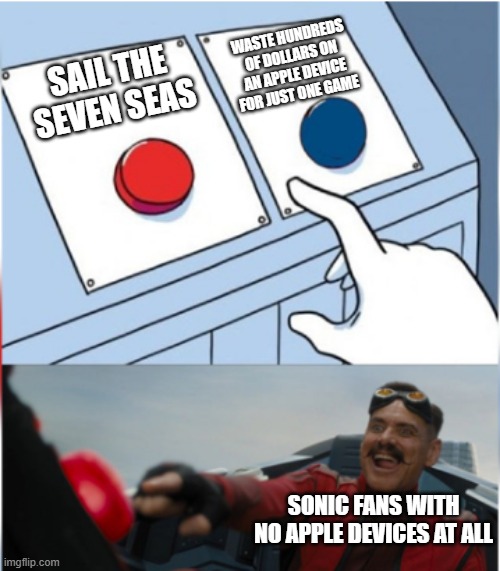 Sega is losing some sweet, sweet cash right now... Because of (You know what Sonic game that's exclusively on Apple Arcade)! | WASTE HUNDREDS OF DOLLARS ON AN APPLE DEVICE FOR JUST ONE GAME; SAIL THE SEVEN SEAS; SONIC FANS WITH NO APPLE DEVICES AT ALL | image tagged in robotnik pressing red button,sega,piracy,sonic the hedgehog,apple | made w/ Imgflip meme maker