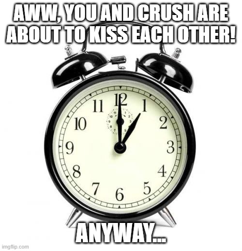 always happens whenever i get a gf :( | AWW, YOU AND CRUSH ARE ABOUT TO KISS EACH OTHER! ANYWAY... | image tagged in memes,alarm clock,girlfriend,crush,dating | made w/ Imgflip meme maker