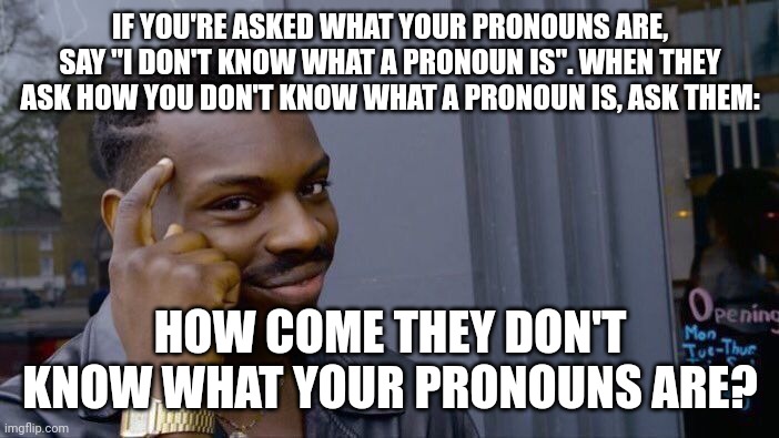 The best response for when you don't want to play their game? Make them play yours. | IF YOU'RE ASKED WHAT YOUR PRONOUNS ARE, SAY "I DON'T KNOW WHAT A PRONOUN IS". WHEN THEY ASK HOW YOU DON'T KNOW WHAT A PRONOUN IS, ASK THEM:; HOW COME THEY DON'T KNOW WHAT YOUR PRONOUNS ARE? | image tagged in memes,roll safe think about it | made w/ Imgflip meme maker