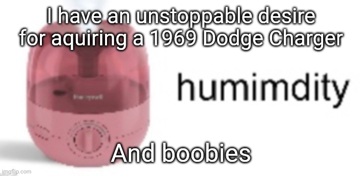 humimdity | I have an unstoppable desire for acquiring a 1969 Dodge Charger; And boobies | image tagged in humimdity | made w/ Imgflip meme maker