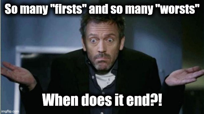 SHRUG | So many "firsts" and so many "worsts" When does it end?! | image tagged in shrug | made w/ Imgflip meme maker