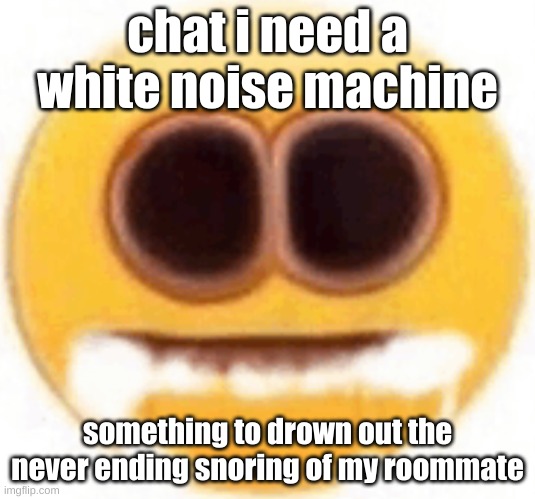 i n EED | chat i need a white noise machine; something to drown out the never ending snoring of my roommate | image tagged in emoji foaming at the mouth | made w/ Imgflip meme maker