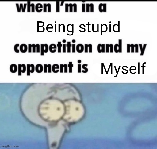 when i'm in a x competition and my opponent is y | Being stupid; Myself | image tagged in when i'm in a x competition and my opponent is y | made w/ Imgflip meme maker