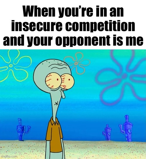 womp womp | When you’re in an insecure competition and your opponent is me | image tagged in scared squidward | made w/ Imgflip meme maker
