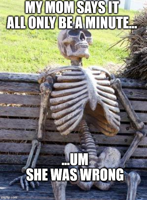 Waiting Skeleton | MY MOM SAYS IT ALL ONLY BE A MINUTE... ...UM SHE WAS WRONG | image tagged in memes,waiting skeleton | made w/ Imgflip meme maker