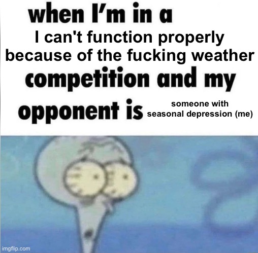 whe i'm in a competition and my opponent is | I can't function properly because of the fucking weather; someone with seasonal depression (me) | image tagged in whe i'm in a competition and my opponent is | made w/ Imgflip meme maker