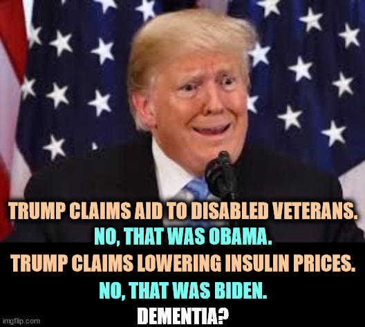 Convicted felon Trump denies failures and steals credit from others for successes. | TRUMP CLAIMS AID TO DISABLED VETERANS. NO, THAT WAS OBAMA. TRUMP CLAIMS LOWERING INSULIN PRICES. NO, THAT WAS BIDEN. DEMENTIA? | image tagged in trump dilated and taken aback,obam,biden,achievement,trump,thief | made w/ Imgflip meme maker