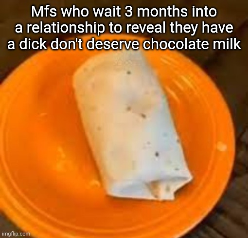 JimmyHere Burrito | Mfs who wait 3 months into a relationship to reveal they have a dick don't deserve chocolate milk | image tagged in jimmyhere burrito | made w/ Imgflip meme maker