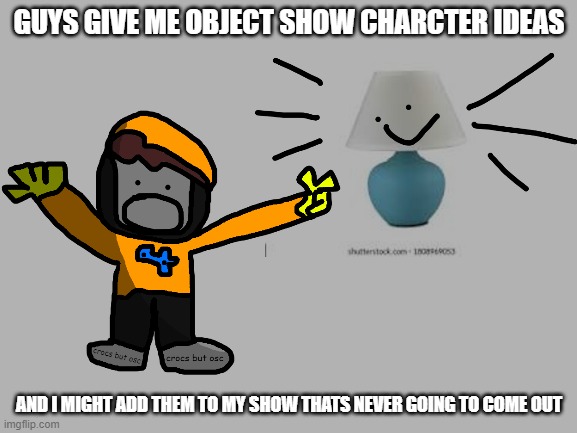 Idk :p | GUYS GIVE ME OBJECT SHOW CHARCTER IDEAS; AND I MIGHT ADD THEM TO MY SHOW THATS NEVER GOING TO COME OUT | made w/ Imgflip meme maker