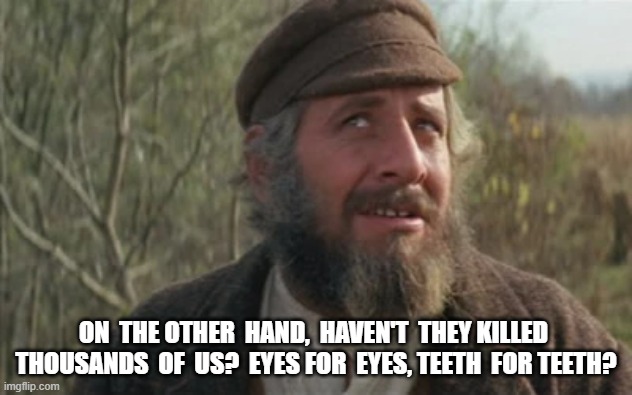 On the Other Hand | ON  THE OTHER  HAND,  HAVEN'T  THEY KILLED  THOUSANDS  OF  US?  EYES FOR  EYES, TEETH  FOR TEETH? | image tagged in tradition | made w/ Imgflip meme maker