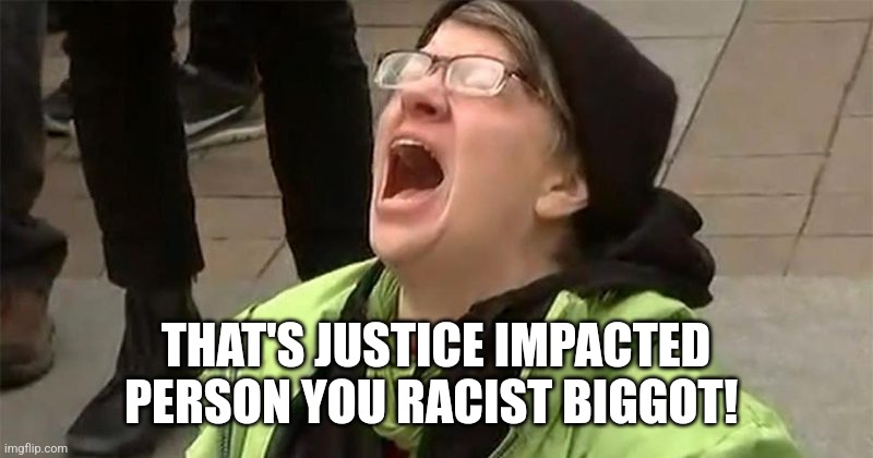 crying liberal | THAT'S JUSTICE IMPACTED PERSON YOU RACIST BIGGOT! | image tagged in crying liberal | made w/ Imgflip meme maker