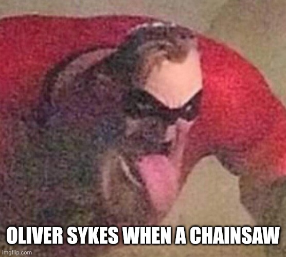 Listen to n/A - Bring Me The Horizon | OLIVER SYKES WHEN A CHAINSAW | image tagged in mr incredible tongue | made w/ Imgflip meme maker
