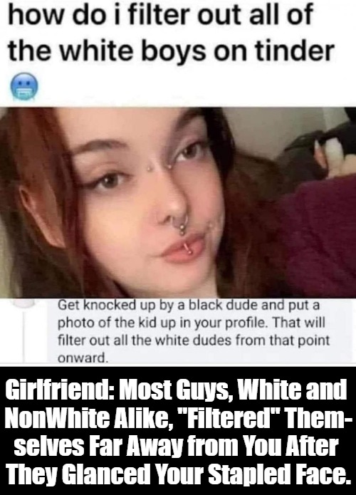 [My Addition to a @kirkcp Gab] | Girlfriend: Most Guys, White and 

NonWhite Alike, "Filtered" Them-

selves Far Away from You After 

They Glanced Your Stapled Face. | image tagged in tinder,white people,dating,nonwhite people,clown world,advice | made w/ Imgflip meme maker