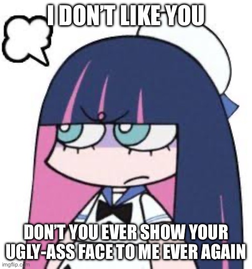 Stocking is fed up with you | I DON’T LIKE YOU; DON’T YOU EVER SHOW YOUR UGLY-ASS FACE TO ME EVER AGAIN | image tagged in panty and stocking with garterbelt,anime,stocking | made w/ Imgflip meme maker