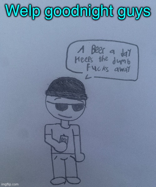 Special gn to BDA ^^ | Welp goodnight guys | image tagged in a beer a day keeps the dumb fucks away - lala | made w/ Imgflip meme maker