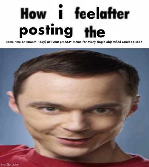 i; el; posting; e; same “me on (month) (day) at 12:00 pm CST” meme for every single objectified comic episode | image tagged in how bro felt after saying that,sheldon cooper laptop | made w/ Imgflip meme maker