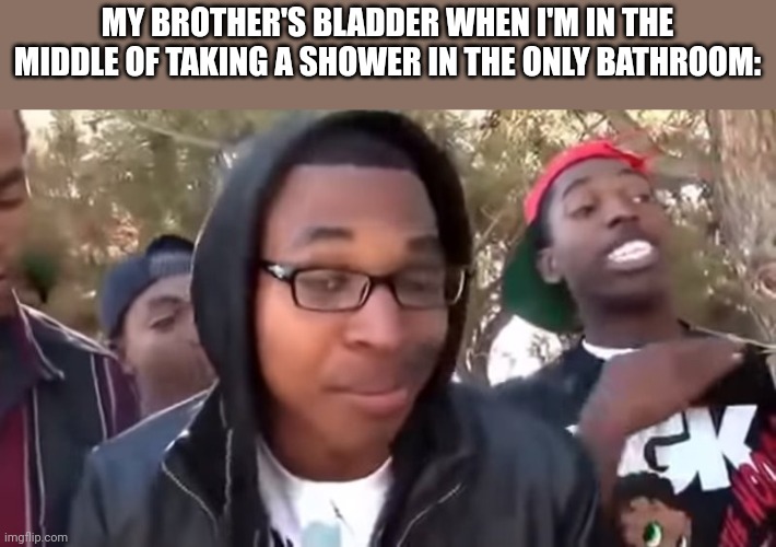 i'm gonna end this mans whole career | MY BROTHER'S BLADDER WHEN I'M IN THE MIDDLE OF TAKING A SHOWER IN THE ONLY BATHROOM: | image tagged in i'm gonna end this mans whole career | made w/ Imgflip meme maker