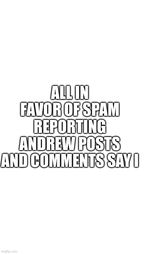 ALL IN FAVOR OF SPAM REPORTING ANDREW POSTS AND COMMENTS SAY I | made w/ Imgflip meme maker