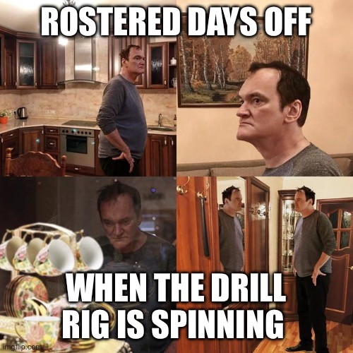 Rig geologist days off | ROSTERED DAYS OFF; WHEN THE DRILL RIG IS SPINNING | image tagged in quentin tarantino what is life | made w/ Imgflip meme maker