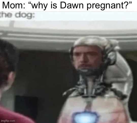 The dog: | Mom: “why is Dawn pregnant?” | image tagged in the dog | made w/ Imgflip meme maker