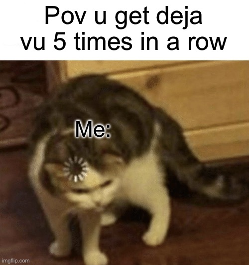 Cat Loading template | Pov u get deja vu 5 times in a row; Me: | image tagged in cat loading template | made w/ Imgflip meme maker