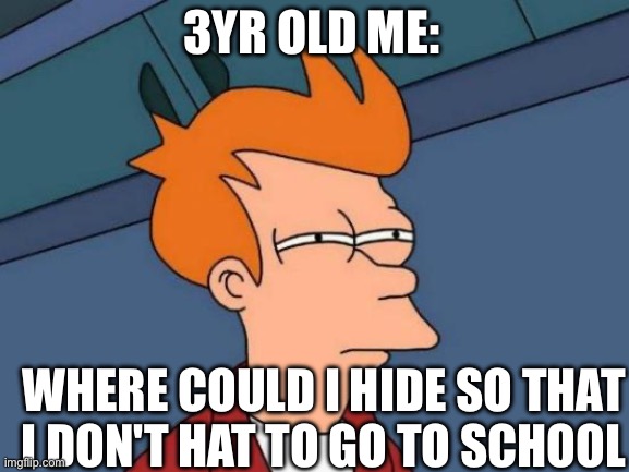 Futurama Fry Meme | 3YR OLD ME:; WHERE COULD I HIDE SO THAT I DON'T HAT TO GO TO SCHOOL | image tagged in memes,futurama fry | made w/ Imgflip meme maker