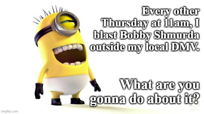 blast bobby shmurda dmv minion meme | Every other Thursday at 11am, I blast Bobby Shmurda outside my local DMV. What are you gonna do about it? | image tagged in despicable me minions,bobby shmurda,dmv | made w/ Imgflip meme maker