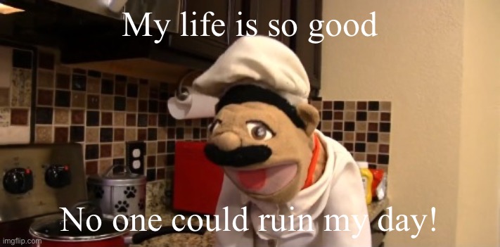 Surprised chef pee pee | My life is so good; No one could ruin my day! | image tagged in surprised chef pee pee | made w/ Imgflip meme maker