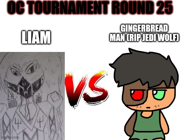 Oc tournament frame | OC TOURNAMENT ROUND 25; LIAM; GINGERBREAD MAN (RIP JEDI WOLF) | image tagged in oc tournament frame | made w/ Imgflip meme maker