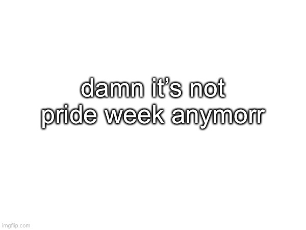 damn it’s not pride week anymorr | made w/ Imgflip meme maker