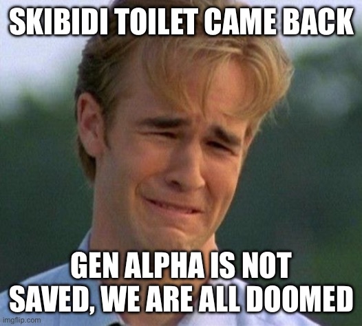 Nooo it came back ??? | SKIBIDI TOILET CAME BACK; GEN ALPHA IS NOT SAVED, WE ARE ALL DOOMED | image tagged in memes,1990s first world problems | made w/ Imgflip meme maker