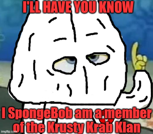 WHY SPONGEBOB WHYYYY?!?! | I'LL HAVE YOU KNOW; I SpongeBob am a member of the Krusty Krab Klan | image tagged in memes,i'll have you know spongebob,kkk,krusty krab klan,dark humour,ku klux klan | made w/ Imgflip meme maker