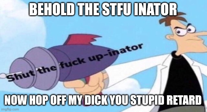 Shut the F up-inator | BEHOLD THE STFU INATOR NOW HOP OFF MY DICK YOU STUPID RETARD | image tagged in shut the f up-inator | made w/ Imgflip meme maker