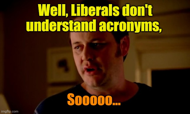 Jake from state farm | Well, Liberals don't understand acronyms, Sooooo... | image tagged in jake from state farm | made w/ Imgflip meme maker