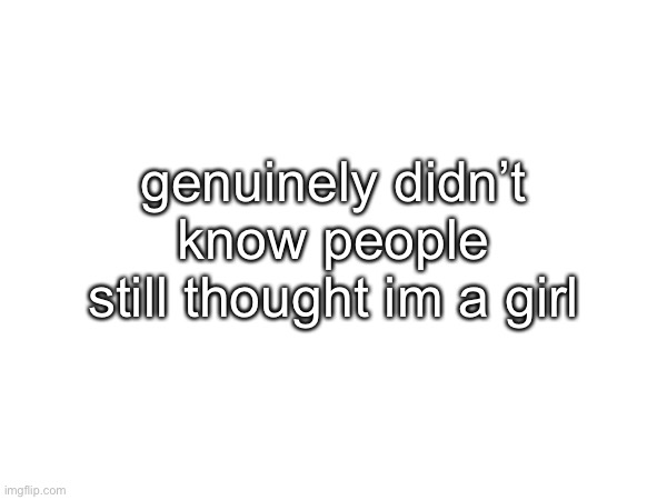 i mean I’d love to | genuinely didn’t know people still thought im a girl | made w/ Imgflip meme maker