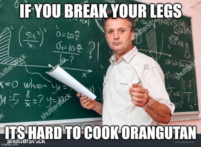 Teacher without watermark | IF YOU BREAK YOUR LEGS; ITS HARD TO COOK ORANGUTAN | image tagged in teacher without watermark | made w/ Imgflip meme maker