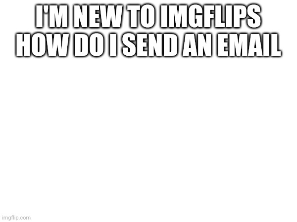 I'M NEW TO IMGFLIPS HOW DO I SEND AN EMAIL | made w/ Imgflip meme maker