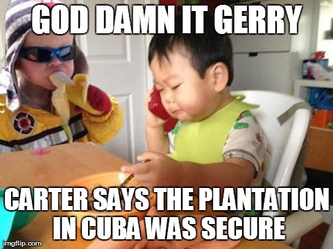GO***AMN IT GERRY CARTER SAYS THE PLANTATION IN CUBA WAS SECURE | image tagged in AdviceAnimals | made w/ Imgflip meme maker