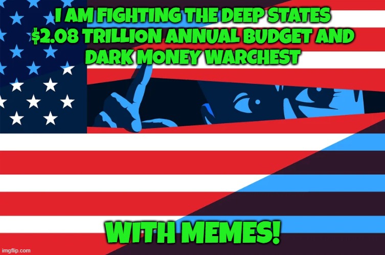 Deep State MemeR armored division | I AM FIGHTING THE DEEP STATES
$2.08 TRILLION ANNUAL BUDGET AND
DARK MONEY WARCHEST; WITH MEMES! | image tagged in meme,deep state,fjb,cia,fbi,government corruption | made w/ Imgflip meme maker