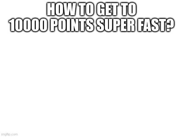 HOW TO GET TO 10000 POINTS SUPER FAST? | image tagged in i need help | made w/ Imgflip meme maker