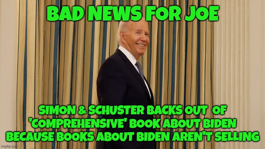 No one cares about Biden | BAD NEWS FOR JOE; SIMON & SCHUSTER BACKS OUT  OF
'COMPREHENSIVE' BOOK ABOUT BIDEN
BECAUSE BOOKS ABOUT BIDEN AREN'T SELLING | image tagged in books,fjb,dementia,make america great again,maga,2024 | made w/ Imgflip meme maker