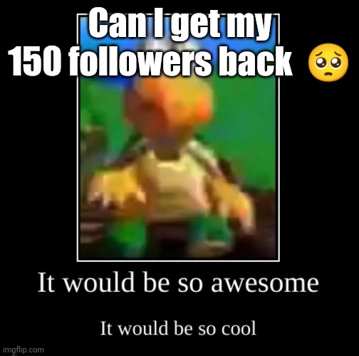 it would be so awesome it would be so cool | Can I get my 150 followers back  🥺 | image tagged in it would be so awesome it would be so cool | made w/ Imgflip meme maker