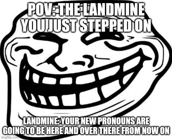 Troll Face Meme | POV: THE LANDMINE YOU JUST STEPPED ON; LANDMINE: YOUR NEW PRONOUNS ARE GOING TO BE HERE AND OVER THERE FROM NOW ON | image tagged in memes,troll face | made w/ Imgflip meme maker