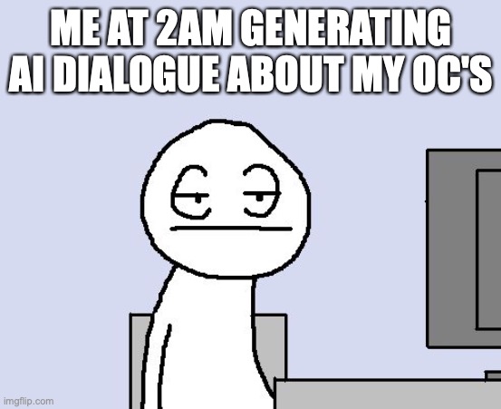 Bored of this crap | ME AT 2AM GENERATING AI DIALOGUE ABOUT MY OC'S | image tagged in bored of this crap | made w/ Imgflip meme maker