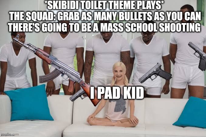 One girl five guys | *SKIBIDI TOILET THEME PLAYS* 
THE SQUAD: GRAB AS MANY BULLETS AS YOU CAN THERE'S GOING TO BE A MASS SCHOOL SHOOTING I PAD KID | image tagged in one girl five guys | made w/ Imgflip meme maker