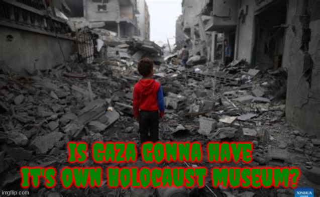 Gaza genocide | Is Gaza gonna have it's own Holocaust museum? | image tagged in gaza 37000 dead,holocast,war crimes,idf fascist killers,bibi nazinyahoo,maga morons | made w/ Imgflip meme maker