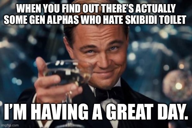 Seriously though | WHEN YOU FIND OUT THERE’S ACTUALLY SOME GEN ALPHAS WHO HATE SKIBIDI TOILET; I’M HAVING A GREAT DAY. | image tagged in memes,leonardo dicaprio cheers | made w/ Imgflip meme maker